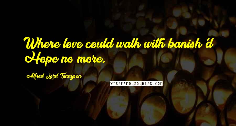 Alfred Lord Tennyson Quotes: Where love could walk with banish'd Hope no more.