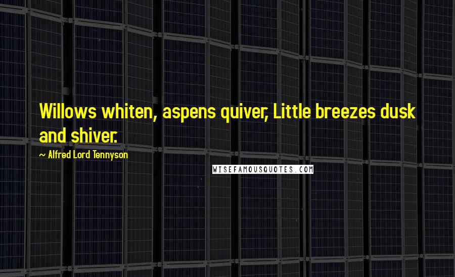 Alfred Lord Tennyson Quotes: Willows whiten, aspens quiver, Little breezes dusk and shiver.