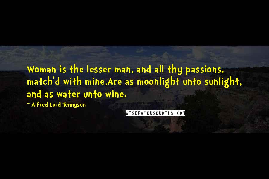 Alfred Lord Tennyson Quotes: Woman is the lesser man, and all thy passions, match'd with mine,Are as moonlight unto sunlight, and as water unto wine.