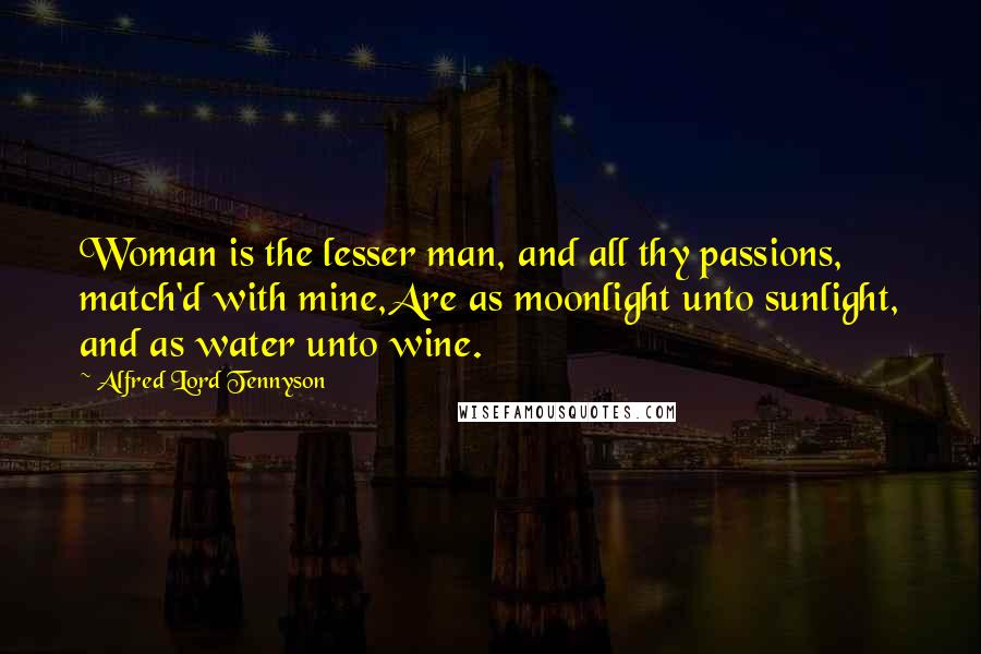 Alfred Lord Tennyson Quotes: Woman is the lesser man, and all thy passions, match'd with mine,Are as moonlight unto sunlight, and as water unto wine.