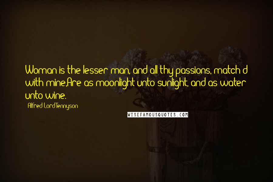 Alfred Lord Tennyson Quotes: Woman is the lesser man, and all thy passions, match'd with mine,Are as moonlight unto sunlight, and as water unto wine.
