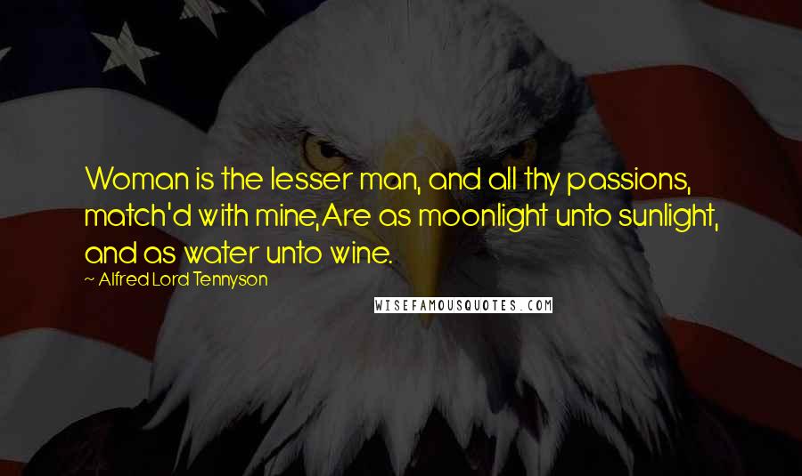 Alfred Lord Tennyson Quotes: Woman is the lesser man, and all thy passions, match'd with mine,Are as moonlight unto sunlight, and as water unto wine.