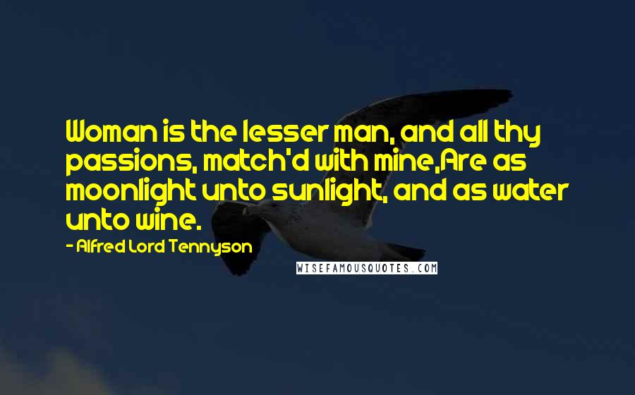 Alfred Lord Tennyson Quotes: Woman is the lesser man, and all thy passions, match'd with mine,Are as moonlight unto sunlight, and as water unto wine.