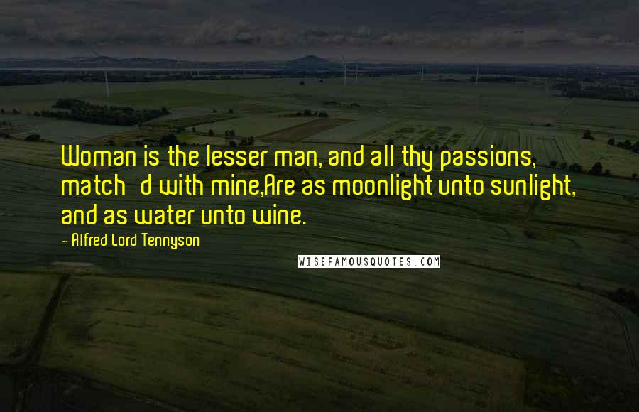Alfred Lord Tennyson Quotes: Woman is the lesser man, and all thy passions, match'd with mine,Are as moonlight unto sunlight, and as water unto wine.