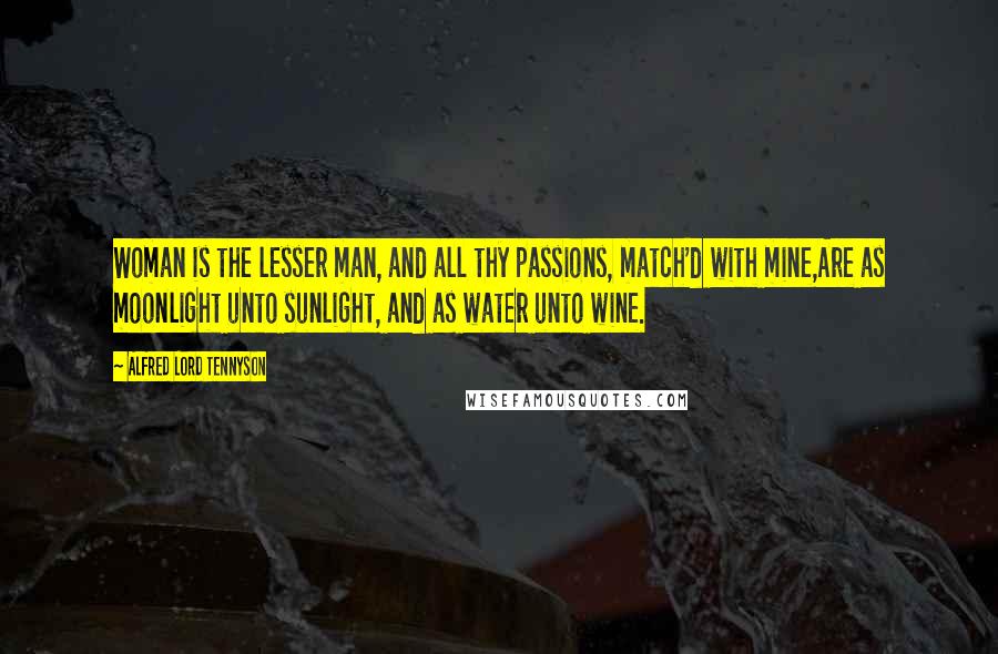 Alfred Lord Tennyson Quotes: Woman is the lesser man, and all thy passions, match'd with mine,Are as moonlight unto sunlight, and as water unto wine.