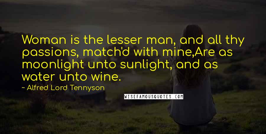 Alfred Lord Tennyson Quotes: Woman is the lesser man, and all thy passions, match'd with mine,Are as moonlight unto sunlight, and as water unto wine.