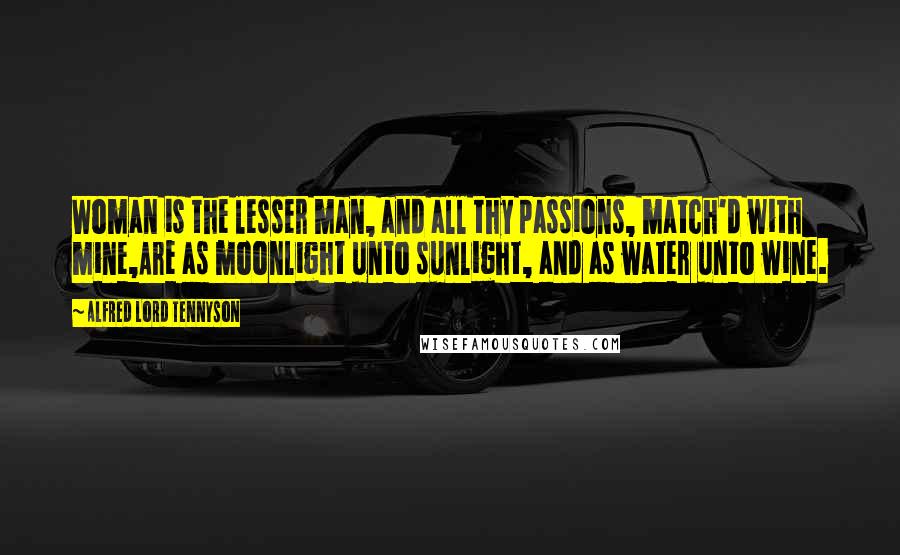 Alfred Lord Tennyson Quotes: Woman is the lesser man, and all thy passions, match'd with mine,Are as moonlight unto sunlight, and as water unto wine.
