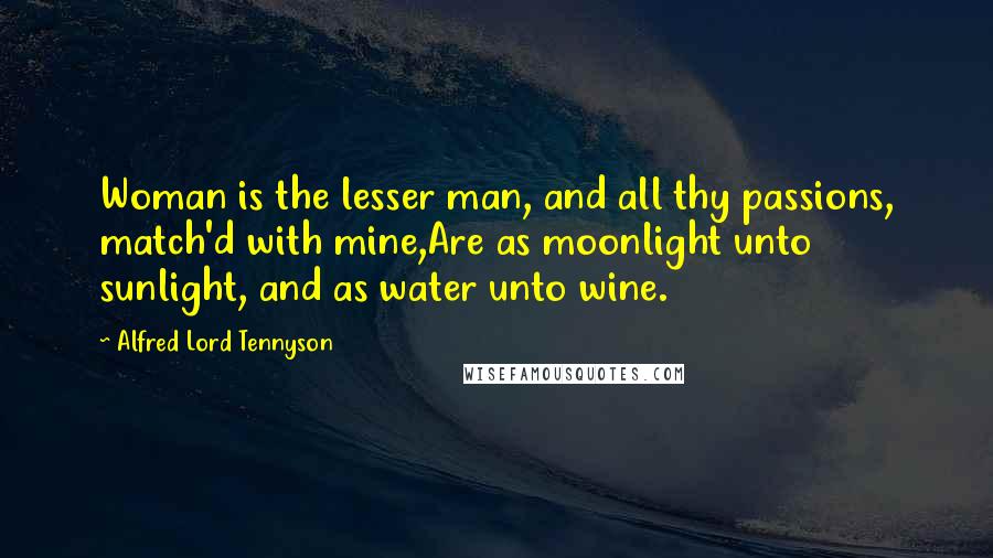 Alfred Lord Tennyson Quotes: Woman is the lesser man, and all thy passions, match'd with mine,Are as moonlight unto sunlight, and as water unto wine.