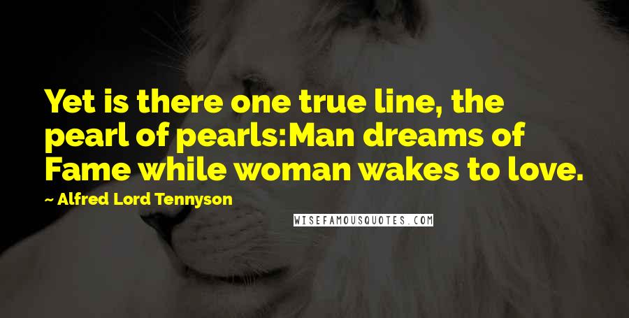 Alfred Lord Tennyson Quotes: Yet is there one true line, the pearl of pearls:Man dreams of Fame while woman wakes to love.