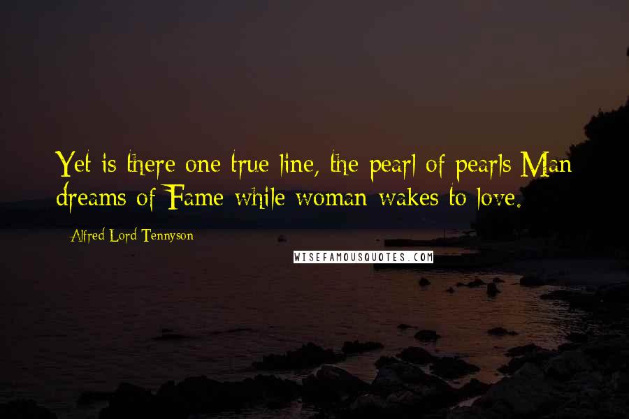 Alfred Lord Tennyson Quotes: Yet is there one true line, the pearl of pearls:Man dreams of Fame while woman wakes to love.