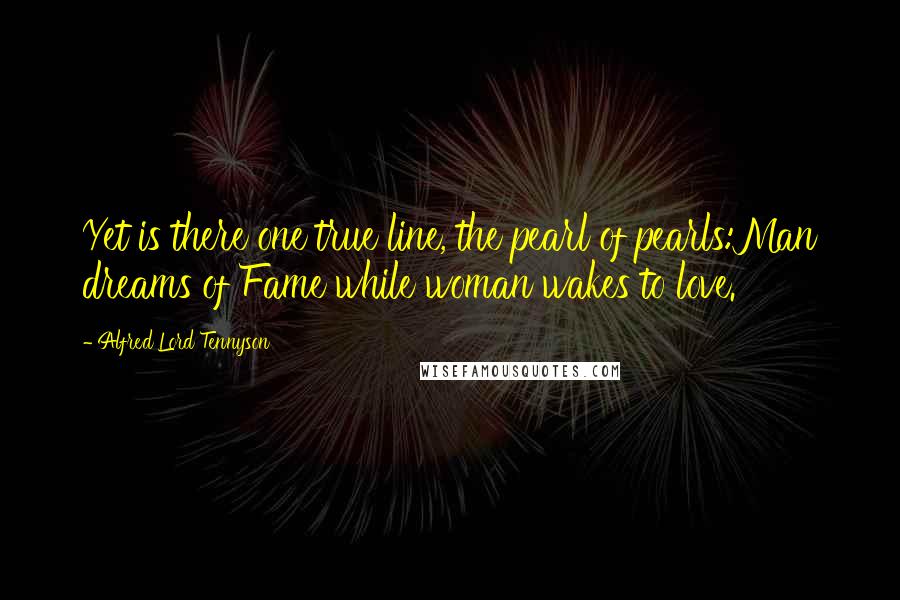 Alfred Lord Tennyson Quotes: Yet is there one true line, the pearl of pearls:Man dreams of Fame while woman wakes to love.