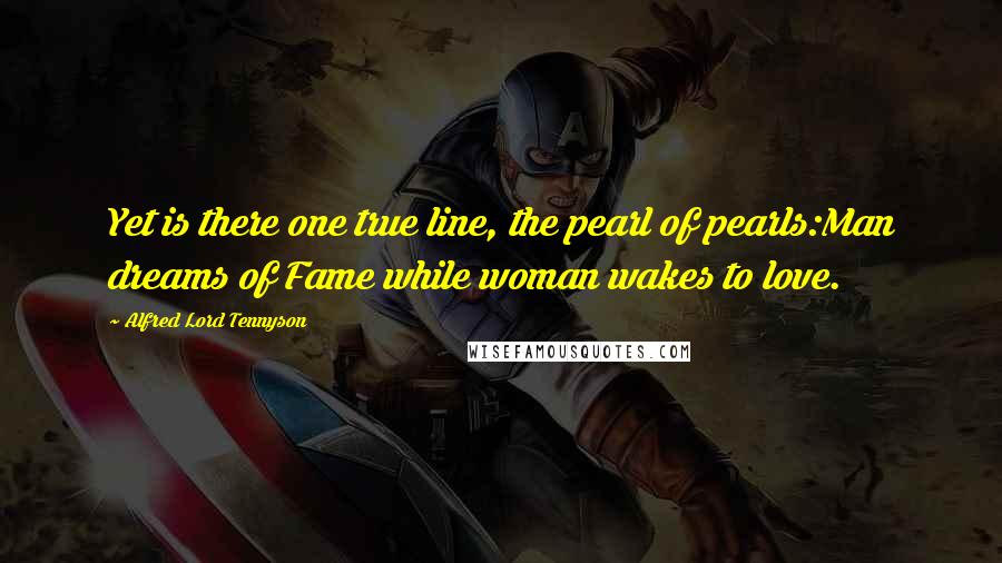 Alfred Lord Tennyson Quotes: Yet is there one true line, the pearl of pearls:Man dreams of Fame while woman wakes to love.