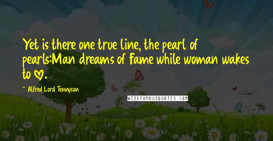 Alfred Lord Tennyson Quotes: Yet is there one true line, the pearl of pearls:Man dreams of Fame while woman wakes to love.