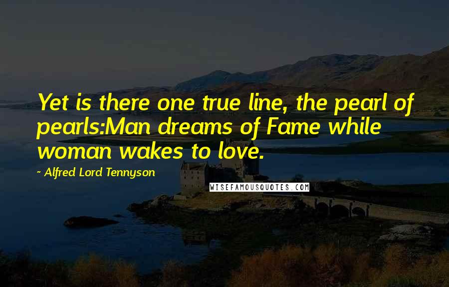 Alfred Lord Tennyson Quotes: Yet is there one true line, the pearl of pearls:Man dreams of Fame while woman wakes to love.