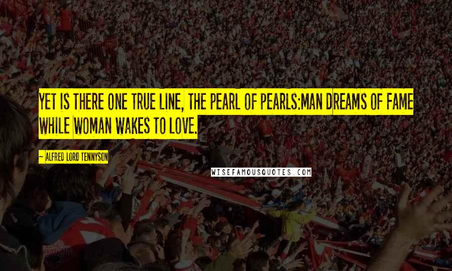 Alfred Lord Tennyson Quotes: Yet is there one true line, the pearl of pearls:Man dreams of Fame while woman wakes to love.