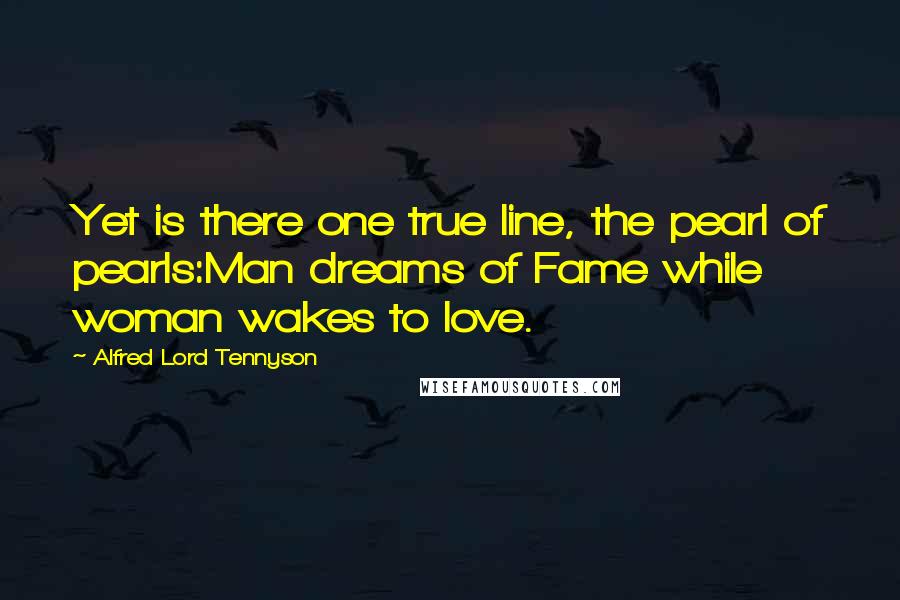 Alfred Lord Tennyson Quotes: Yet is there one true line, the pearl of pearls:Man dreams of Fame while woman wakes to love.