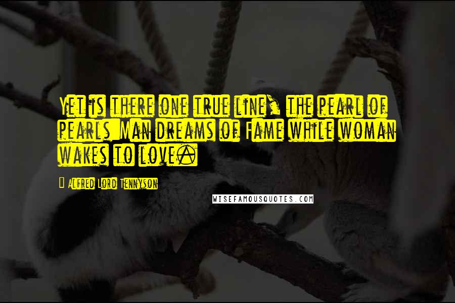 Alfred Lord Tennyson Quotes: Yet is there one true line, the pearl of pearls:Man dreams of Fame while woman wakes to love.