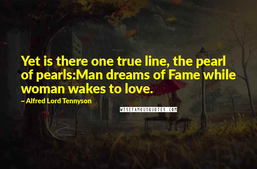 Alfred Lord Tennyson Quotes: Yet is there one true line, the pearl of pearls:Man dreams of Fame while woman wakes to love.