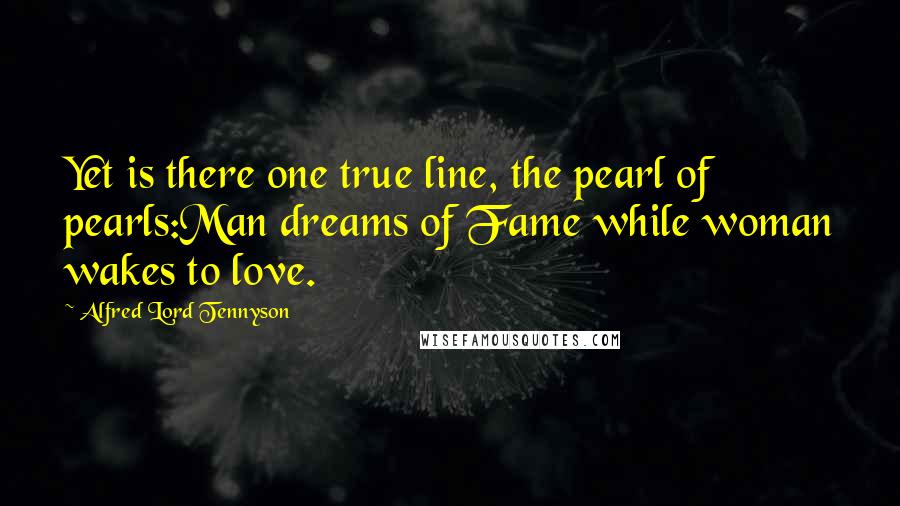 Alfred Lord Tennyson Quotes: Yet is there one true line, the pearl of pearls:Man dreams of Fame while woman wakes to love.
