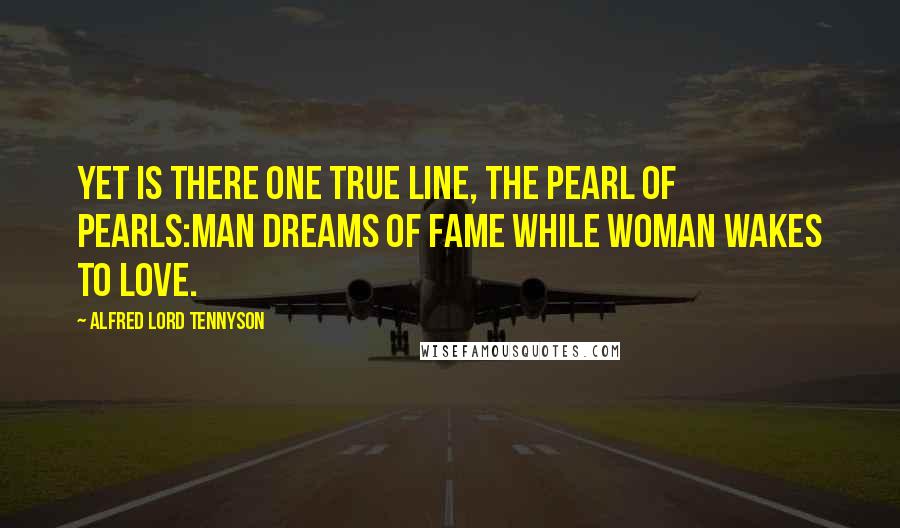 Alfred Lord Tennyson Quotes: Yet is there one true line, the pearl of pearls:Man dreams of Fame while woman wakes to love.