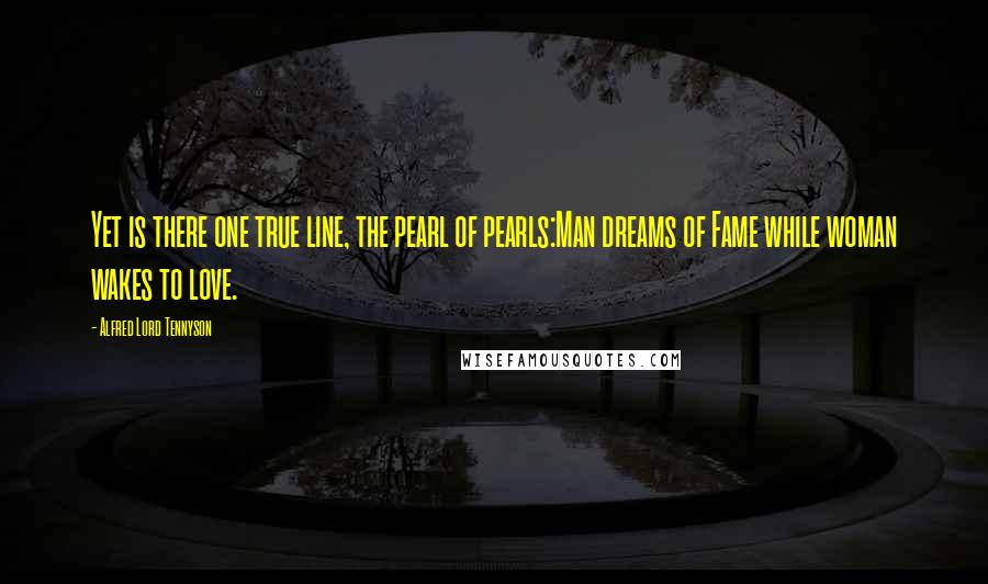 Alfred Lord Tennyson Quotes: Yet is there one true line, the pearl of pearls:Man dreams of Fame while woman wakes to love.