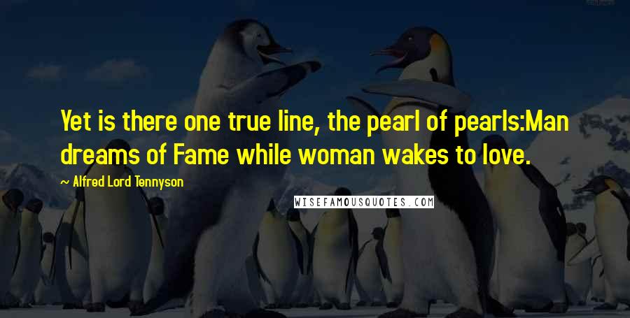 Alfred Lord Tennyson Quotes: Yet is there one true line, the pearl of pearls:Man dreams of Fame while woman wakes to love.