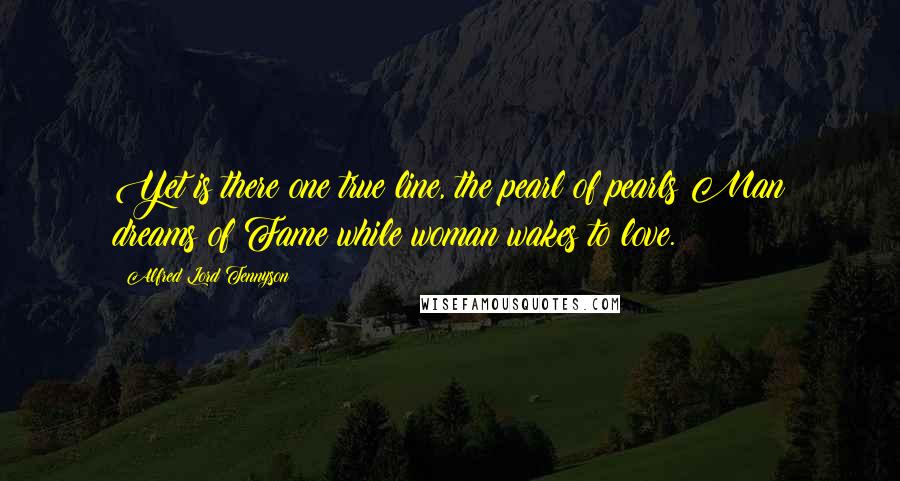 Alfred Lord Tennyson Quotes: Yet is there one true line, the pearl of pearls:Man dreams of Fame while woman wakes to love.