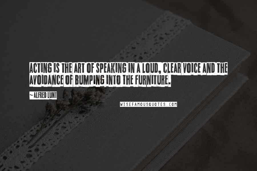 Alfred Lunt Quotes: Acting is the art of speaking in a loud, clear voice and the avoidance of bumping into the furniture.