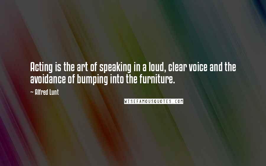 Alfred Lunt Quotes: Acting is the art of speaking in a loud, clear voice and the avoidance of bumping into the furniture.