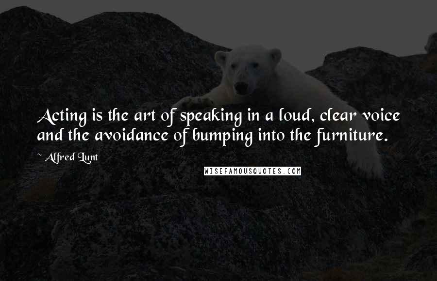 Alfred Lunt Quotes: Acting is the art of speaking in a loud, clear voice and the avoidance of bumping into the furniture.