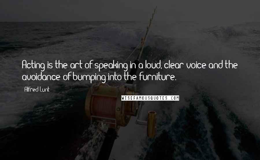 Alfred Lunt Quotes: Acting is the art of speaking in a loud, clear voice and the avoidance of bumping into the furniture.