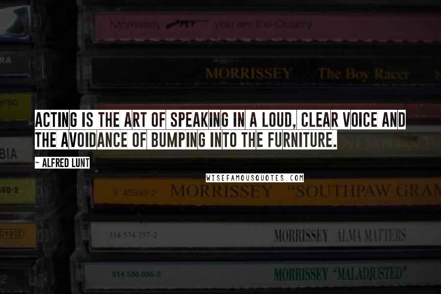 Alfred Lunt Quotes: Acting is the art of speaking in a loud, clear voice and the avoidance of bumping into the furniture.