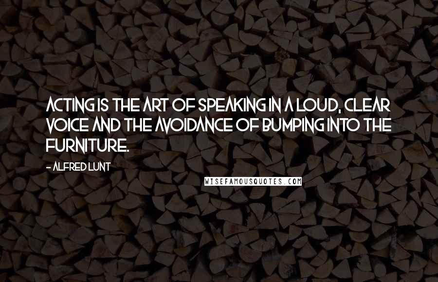Alfred Lunt Quotes: Acting is the art of speaking in a loud, clear voice and the avoidance of bumping into the furniture.