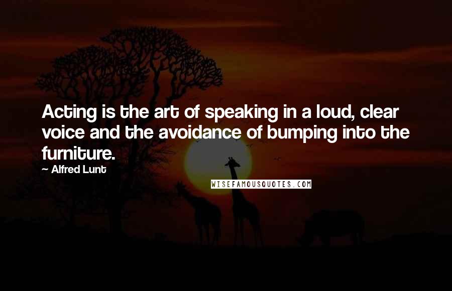 Alfred Lunt Quotes: Acting is the art of speaking in a loud, clear voice and the avoidance of bumping into the furniture.