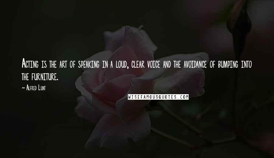 Alfred Lunt Quotes: Acting is the art of speaking in a loud, clear voice and the avoidance of bumping into the furniture.