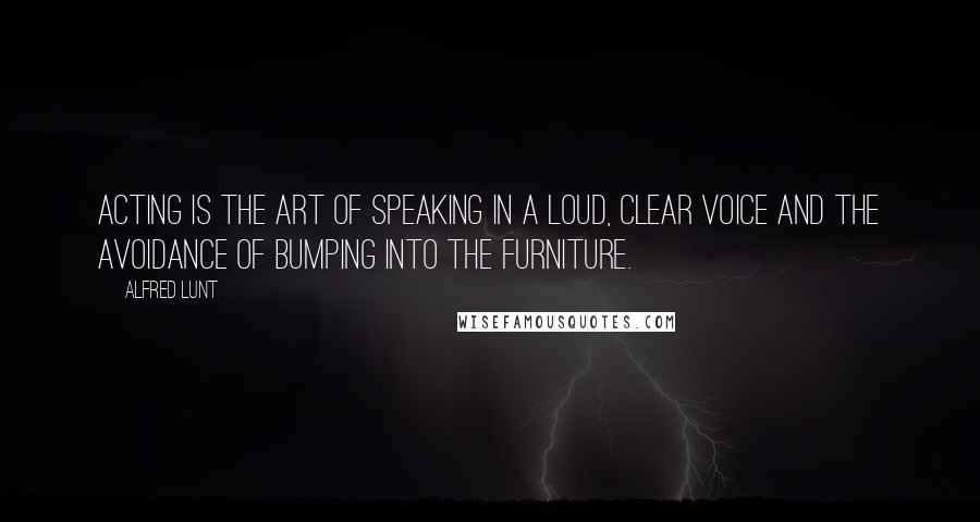 Alfred Lunt Quotes: Acting is the art of speaking in a loud, clear voice and the avoidance of bumping into the furniture.