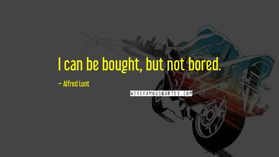 Alfred Lunt Quotes: I can be bought, but not bored.