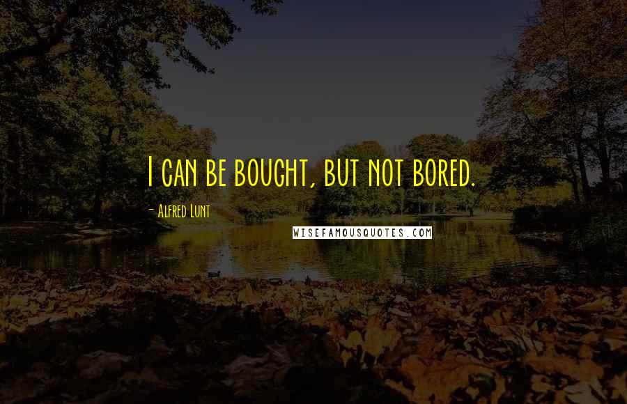 Alfred Lunt Quotes: I can be bought, but not bored.