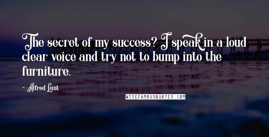 Alfred Lunt Quotes: The secret of my success? I speak in a loud clear voice and try not to bump into the furniture.