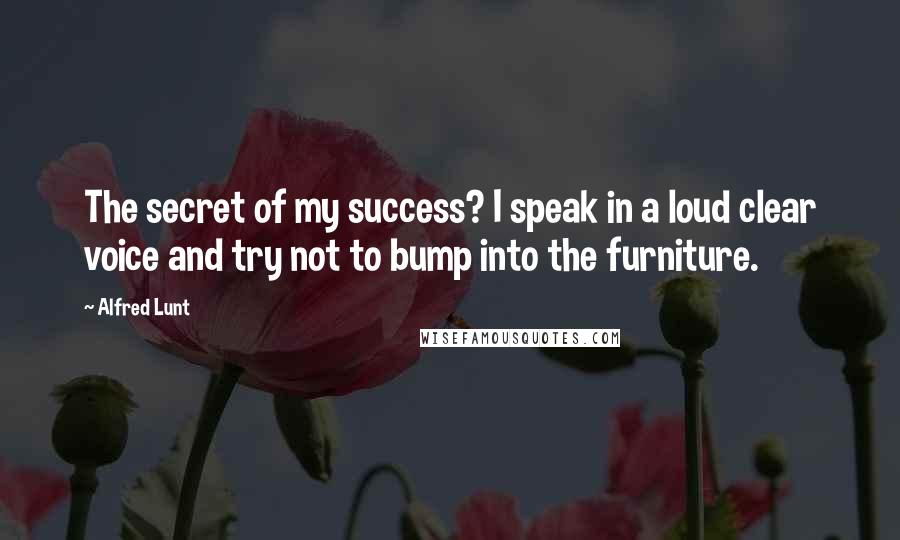 Alfred Lunt Quotes: The secret of my success? I speak in a loud clear voice and try not to bump into the furniture.