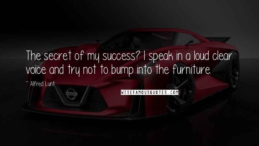 Alfred Lunt Quotes: The secret of my success? I speak in a loud clear voice and try not to bump into the furniture.