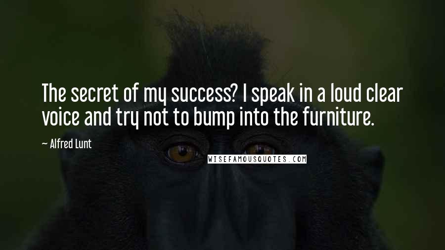 Alfred Lunt Quotes: The secret of my success? I speak in a loud clear voice and try not to bump into the furniture.