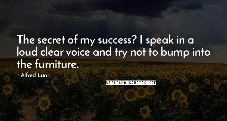 Alfred Lunt Quotes: The secret of my success? I speak in a loud clear voice and try not to bump into the furniture.