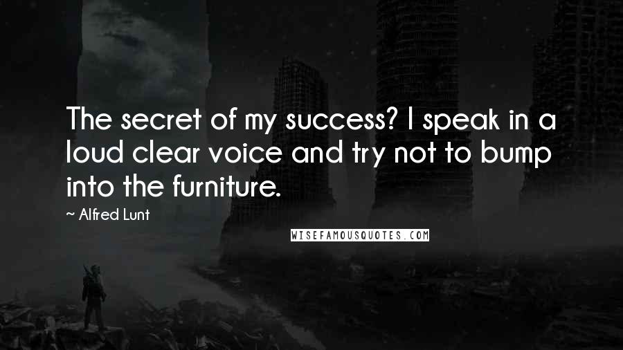 Alfred Lunt Quotes: The secret of my success? I speak in a loud clear voice and try not to bump into the furniture.