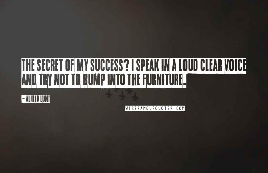 Alfred Lunt Quotes: The secret of my success? I speak in a loud clear voice and try not to bump into the furniture.