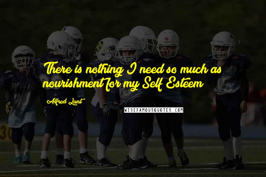 Alfred Lunt Quotes: There is nothing I need so much as nourishment for my Self Esteem