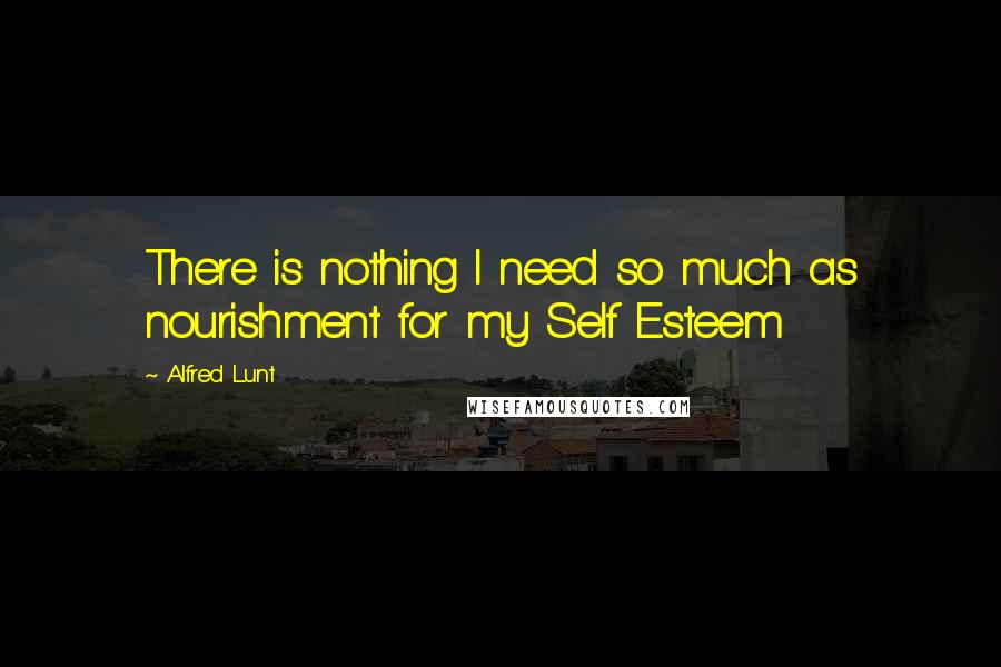 Alfred Lunt Quotes: There is nothing I need so much as nourishment for my Self Esteem