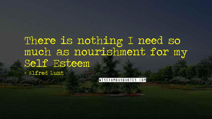 Alfred Lunt Quotes: There is nothing I need so much as nourishment for my Self Esteem