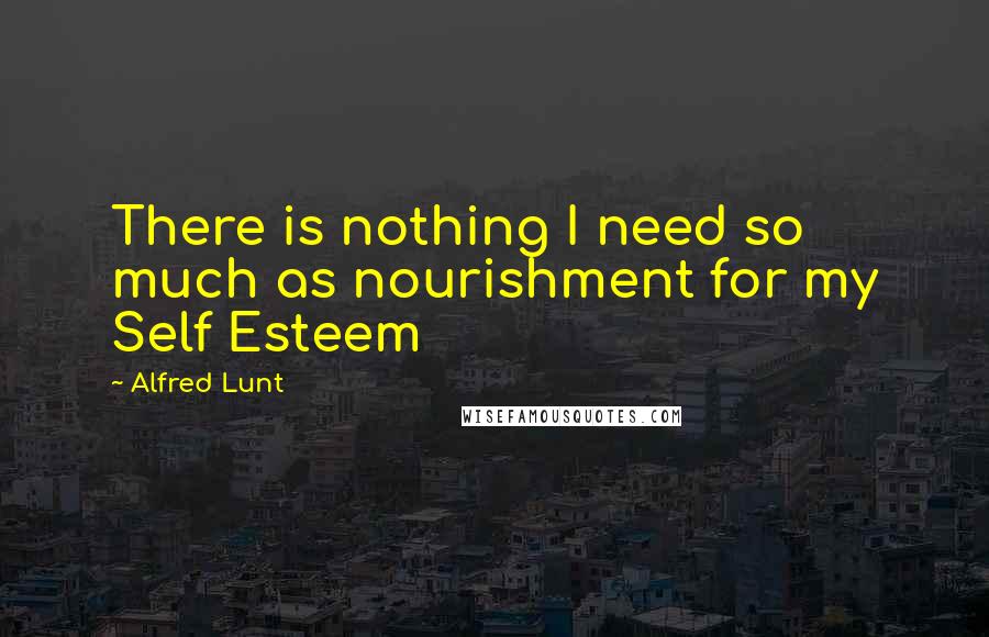 Alfred Lunt Quotes: There is nothing I need so much as nourishment for my Self Esteem