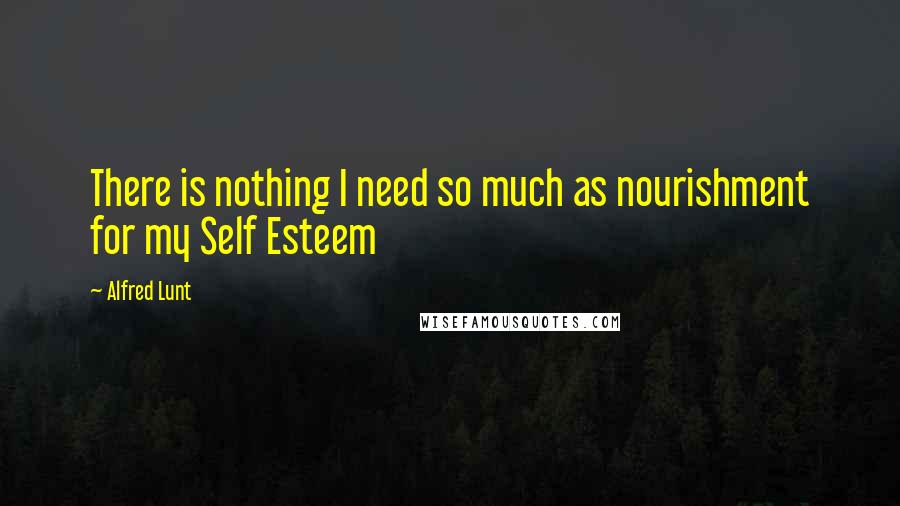 Alfred Lunt Quotes: There is nothing I need so much as nourishment for my Self Esteem